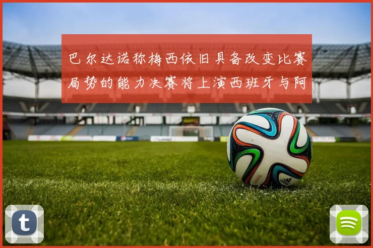 巴尔达诺称梅西依旧具备改变比赛局势的能力决赛将上演西班牙与阿根廷的对决
