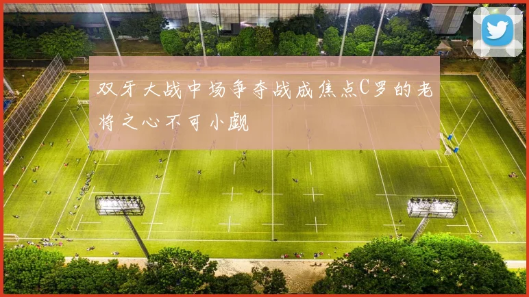 双牙大战中场争夺战成焦点C罗的老将之心不可小觑