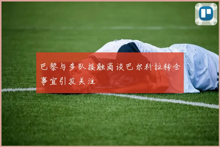 巴黎与多队接触商谈巴尔科拉转会事宜引发关注