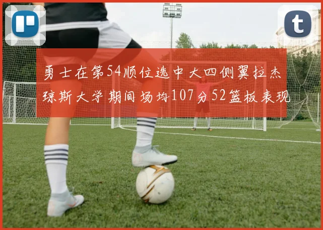 勇士在第54顺位选中大四侧翼拉杰琼斯大学期间场均107分52篮板表现出色
