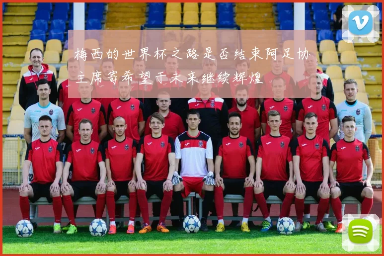 梅西的世界杯之路是否结束阿足协主席寄希望于未来继续辉煌