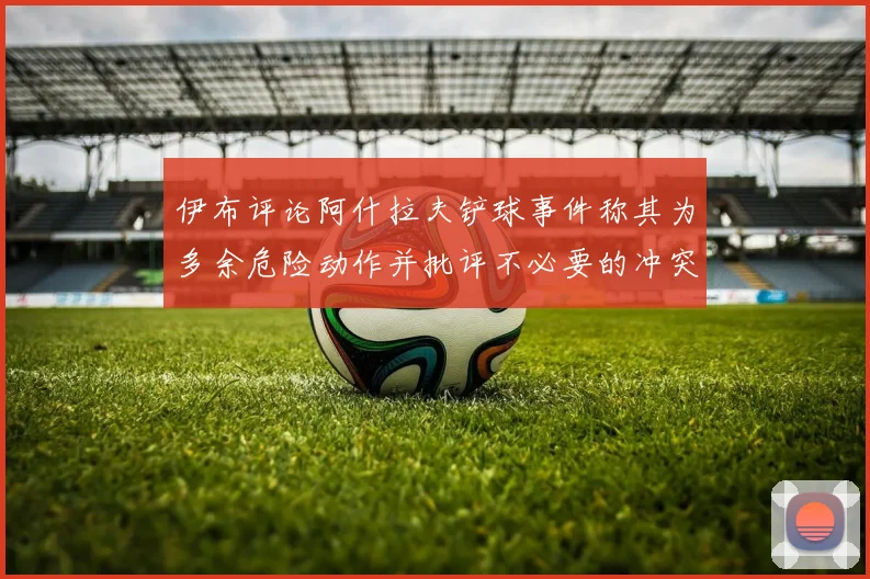 伊布评论阿什拉夫铲球事件称其为多余危险动作并批评不必要的冲突