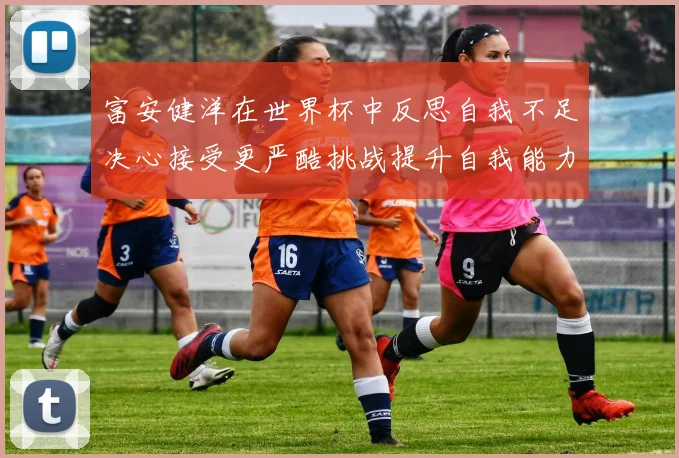 富安健洋在世界杯中反思自我不足决心接受更严酷挑战提升自我能力