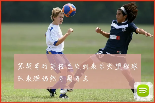 苏契奇对英格兰失利表示失望称球队表现仍然可圈可点