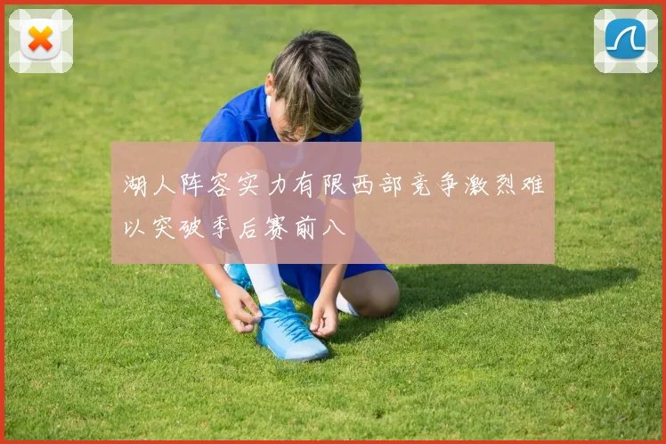 湖人阵容实力有限西部竞争激烈难以突破季后赛前八