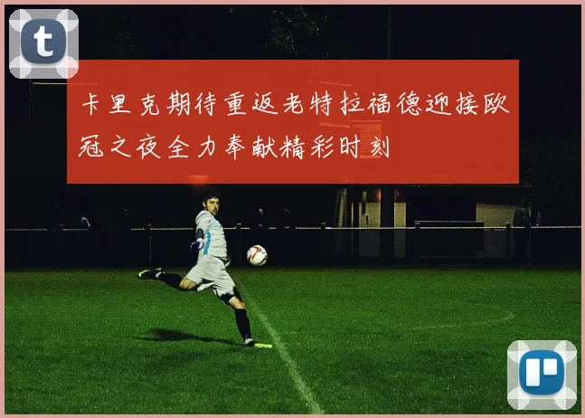 卡里克期待重返老特拉福德迎接欧冠之夜全力奉献精彩时刻