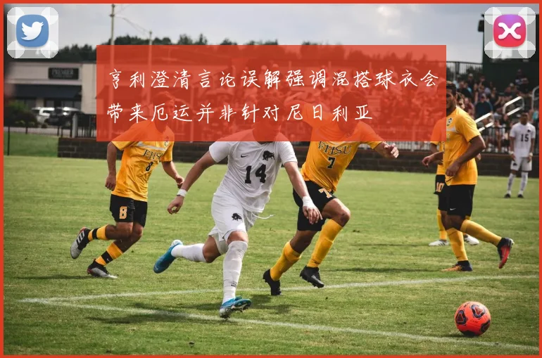亨利澄清言论误解强调混搭球衣会带来厄运并非针对尼日利亚