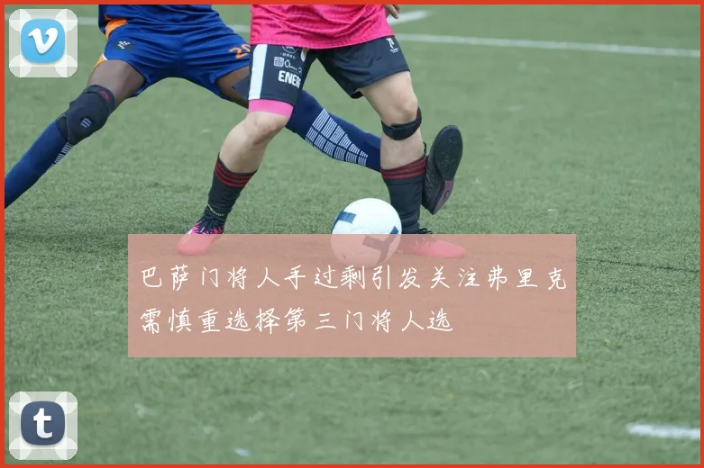 巴萨门将人手过剩引发关注弗里克需慎重选择第三门将人选
