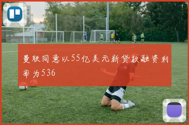 曼联同意以55亿美元新贷款融资利率为536
