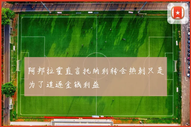 阿邦拉霍直言托纳利转会热刺只是为了追逐金钱利益