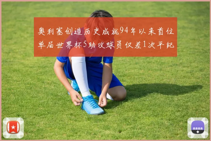 奥利塞创造历史成就94年以来首位单届世界杯5助攻球员仅差1次平纪录