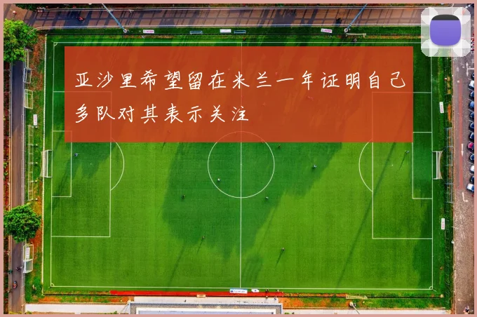 亚沙里希望留在米兰一年证明自己多队对其表示关注