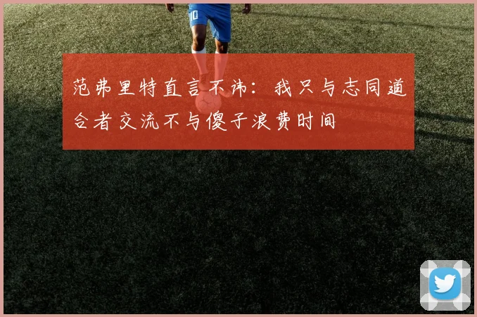 范弗里特直言不讳：我只与志同道合者交流不与傻子浪费时间