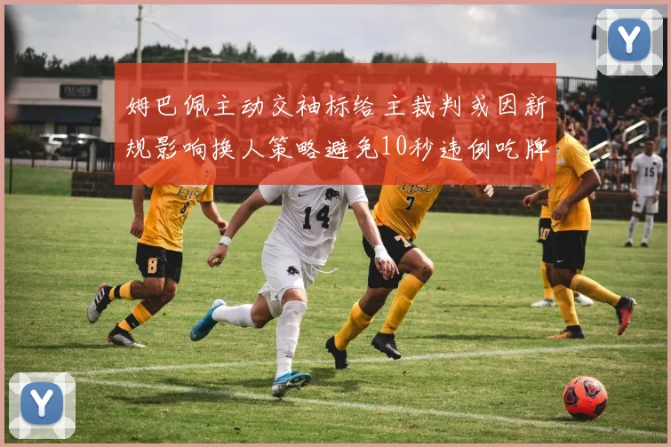 姆巴佩主动交袖标给主裁判或因新规影响换人策略避免10秒违例吃牌